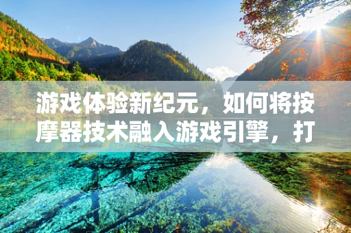 游戏体验新纪元，如何将按摩器技术融入游戏引擎，打造沉浸式放松体验？