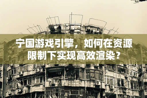 宁国游戏引擎，如何在资源限制下实现高效渲染？