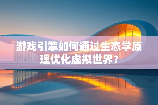 游戏引擎如何通过生态学原理优化虚拟世界？