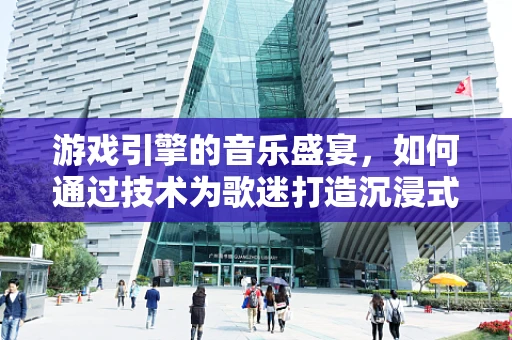 游戏引擎的音乐盛宴，如何通过技术为歌迷打造沉浸式体验？