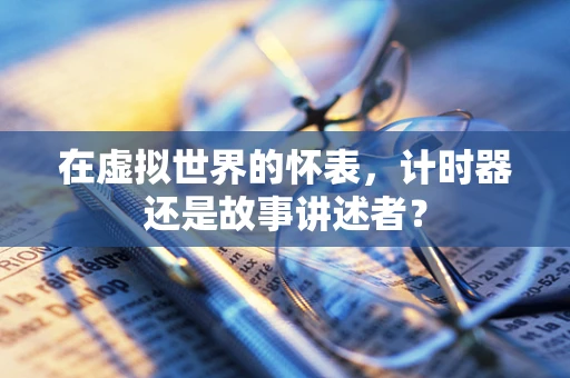 在虚拟世界的怀表，计时器还是故事讲述者？