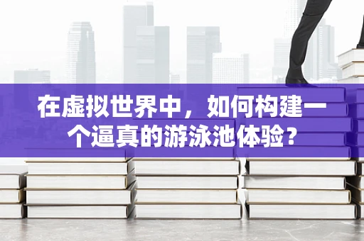 在虚拟世界中，如何构建一个逼真的游泳池体验？