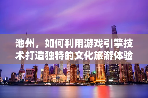 池州，如何利用游戏引擎技术打造独特的文化旅游体验？