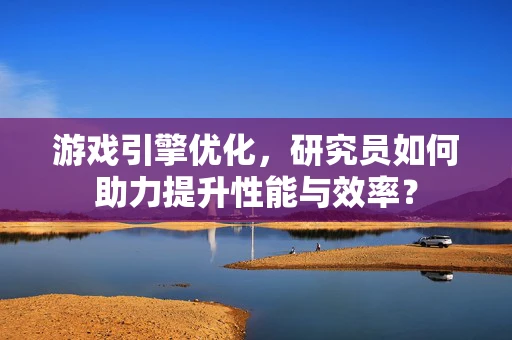 游戏引擎优化，研究员如何助力提升性能与效率？