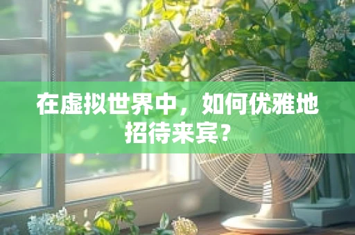 在虚拟世界中，如何优雅地招待来宾？