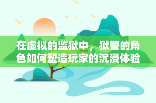 在虚拟的监狱中，狱警的角色如何塑造玩家的沉浸体验？