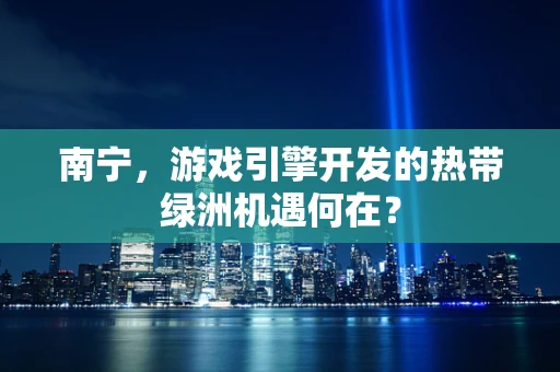 南宁，游戏引擎开发的热带绿洲机遇何在？
