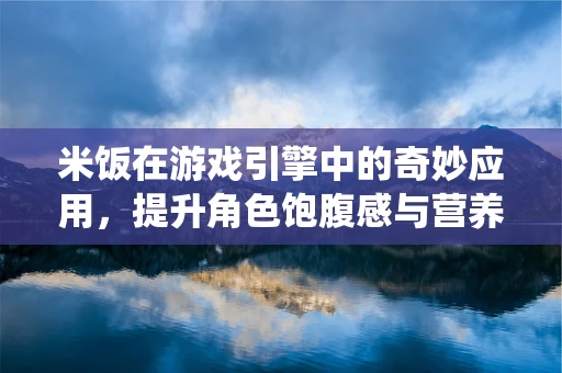 米饭在游戏引擎中的奇妙应用，提升角色饱腹感与营养系统的真实感