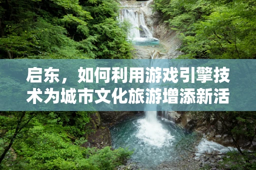 启东，如何利用游戏引擎技术为城市文化旅游增添新活力？