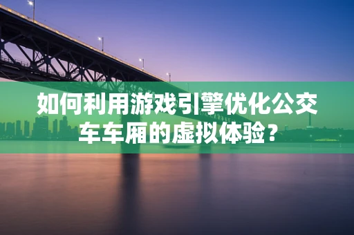 如何利用游戏引擎优化公交车车厢的虚拟体验？