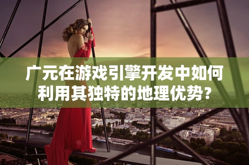 广元在游戏引擎开发中如何利用其独特的地理优势？
