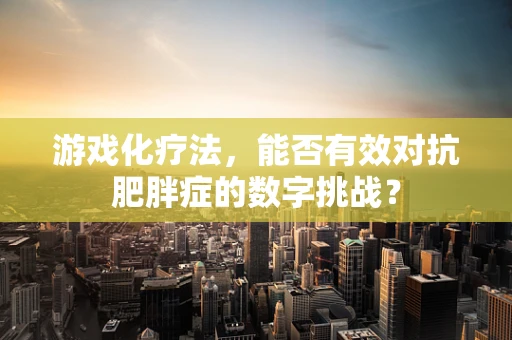 游戏化疗法，能否有效对抗肥胖症的数字挑战？