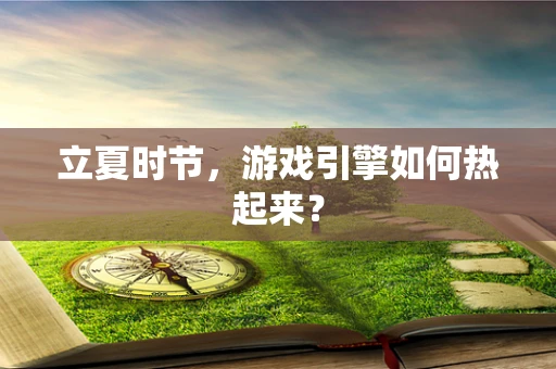立夏时节，游戏引擎如何热起来？
