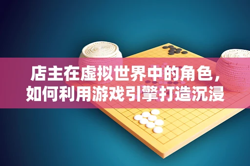 店主在虚拟世界中的角色，如何利用游戏引擎打造沉浸式购物体验？
