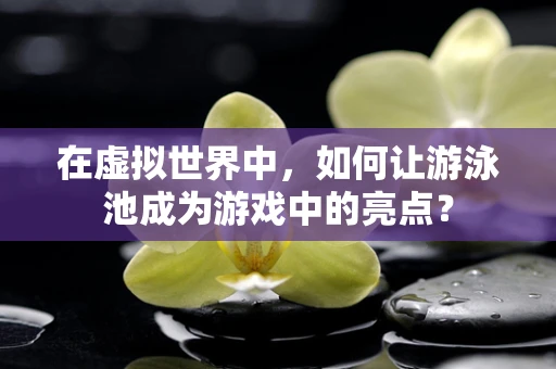 在虚拟世界中，如何让游泳池成为游戏中的亮点？
