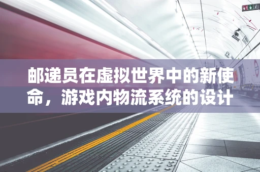 邮递员在虚拟世界中的新使命，游戏内物流系统的设计挑战