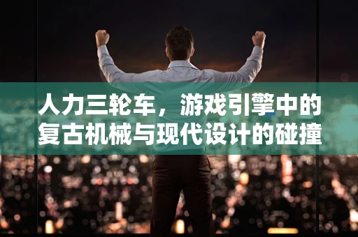人力三轮车，游戏引擎中的复古机械与现代设计的碰撞