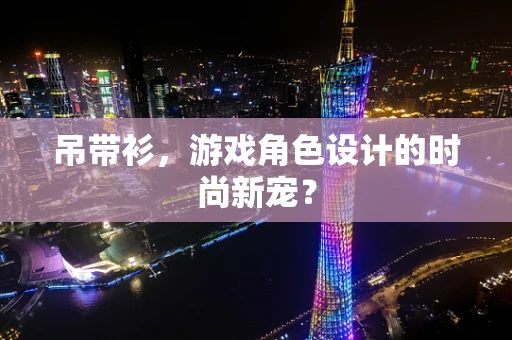 吊带衫，游戏角色设计的时尚新宠？