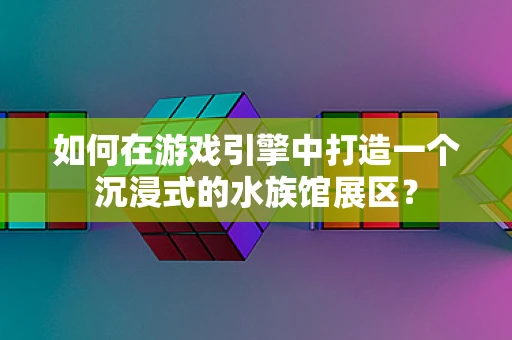 如何在游戏引擎中打造一个沉浸式的水族馆展区？