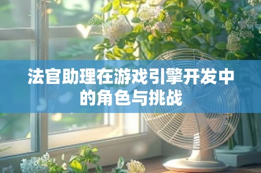 法官助理在游戏引擎开发中的角色与挑战