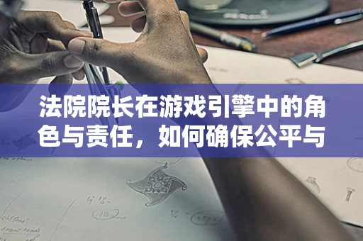 法院院长在游戏引擎中的角色与责任，如何确保公平与效率？