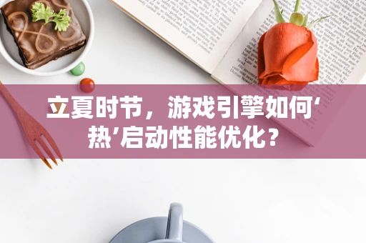 立夏时节，游戏引擎如何‘热’启动性能优化？