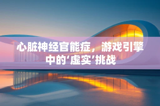 心脏神经官能症，游戏引擎中的‘虚实’挑战