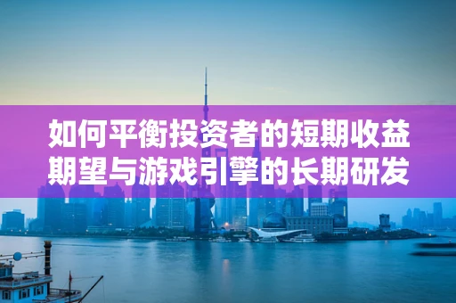 如何平衡投资者的短期收益期望与游戏引擎的长期研发策略？