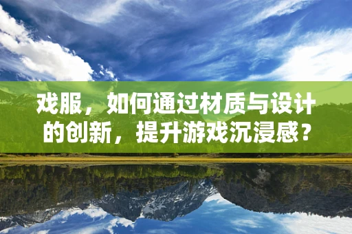 戏服，如何通过材质与设计的创新，提升游戏沉浸感？
