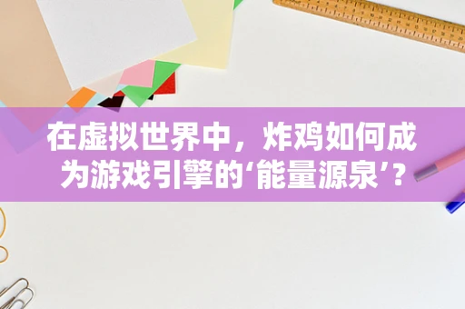 在虚拟世界中，炸鸡如何成为游戏引擎的‘能量源泉’？
