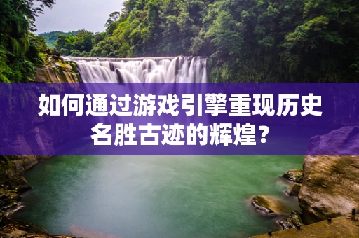 如何通过游戏引擎重现历史名胜古迹的辉煌？