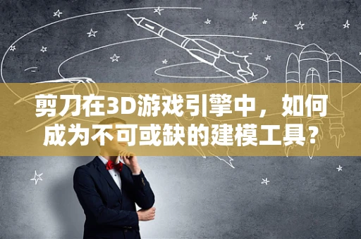 剪刀在3D游戏引擎中，如何成为不可或缺的建模工具？
