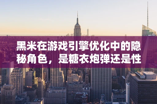 黑米在游戏引擎优化中的隐秘角色，是糖衣炮弹还是性能救星？