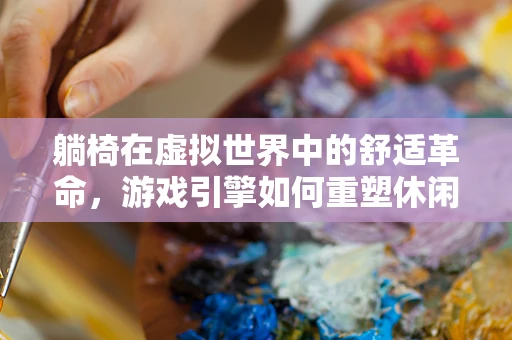 躺椅在虚拟世界中的舒适革命，游戏引擎如何重塑休闲体验？