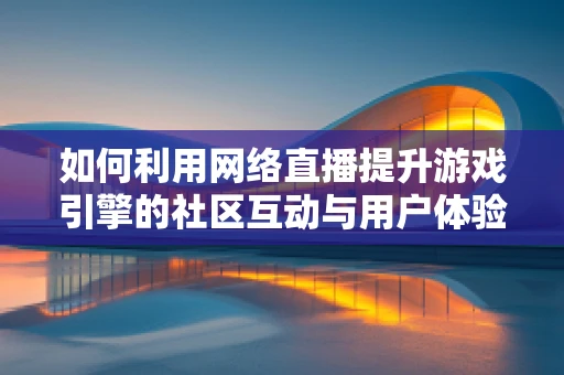 如何利用网络直播提升游戏引擎的社区互动与用户体验？