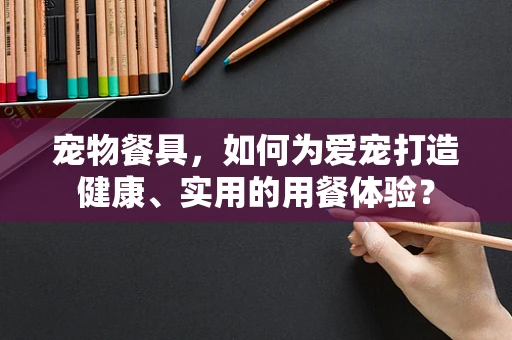宠物餐具，如何为爱宠打造健康、实用的用餐体验？