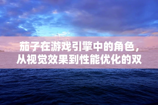 茄子在游戏引擎中的角色，从视觉效果到性能优化的双面刃？