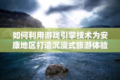 如何利用游戏引擎技术为安康地区打造沉浸式旅游体验？