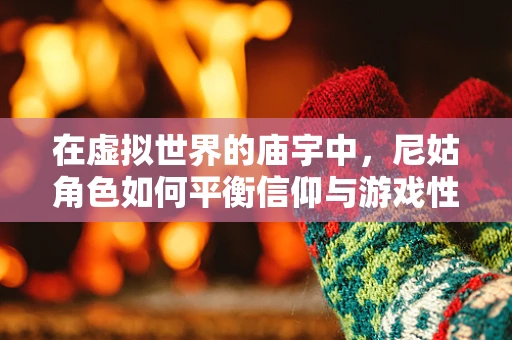 在虚拟世界的庙宇中，尼姑角色如何平衡信仰与游戏性？