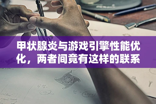 甲状腺炎与游戏引擎性能优化，两者间竟有这样的联系？