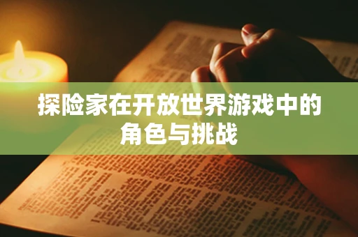 探险家在开放世界游戏中的角色与挑战