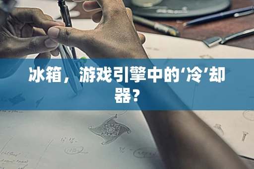 冰箱，游戏引擎中的‘冷’却器？