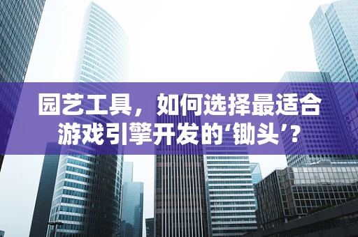 园艺工具，如何选择最适合游戏引擎开发的‘锄头’？