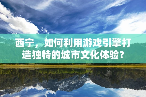 西宁，如何利用游戏引擎打造独特的城市文化体验？