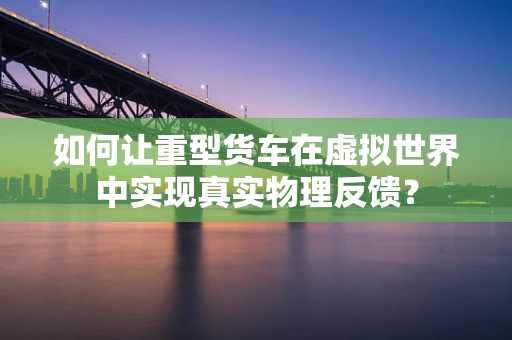如何让重型货车在虚拟世界中实现真实物理反馈？