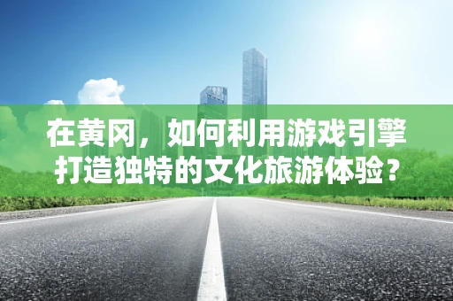 在黄冈，如何利用游戏引擎打造独特的文化旅游体验？