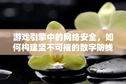 游戏引擎中的网络安全，如何构建坚不可摧的数字防线？