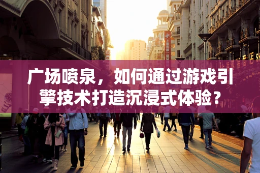 广场喷泉，如何通过游戏引擎技术打造沉浸式体验？