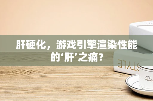 肝硬化，游戏引擎渲染性能的‘肝’之痛？