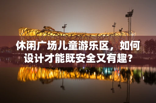 休闲广场儿童游乐区，如何设计才能既安全又有趣？